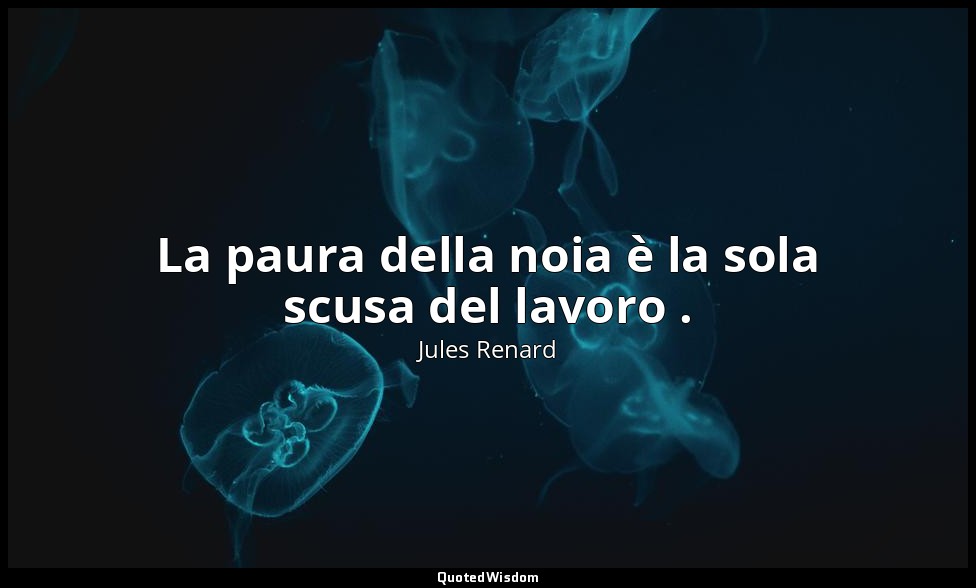 La paura della noia è la sola scusa del lavoro . (10 settembre 1892; Vergani, p. — Jules Renard