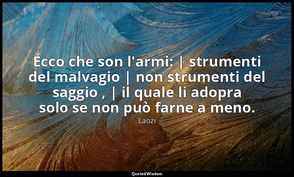 Ecco che son l'armi: | strumenti del malvagio | non strumenti del saggio , | il  — Laozi
