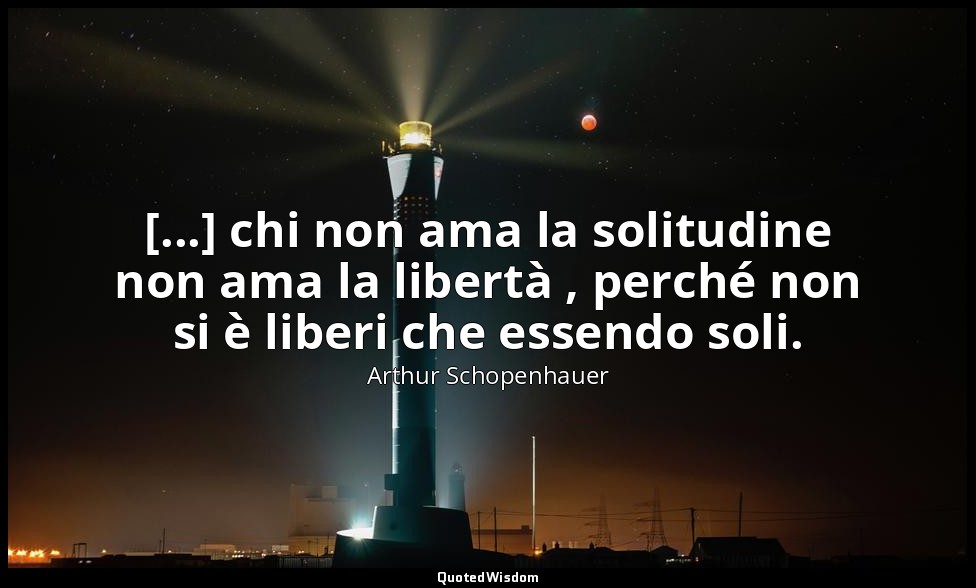 [...] chi non ama la solitudine non ama la libertà , perché non si è liberi che  — Arthur Schopenhauer