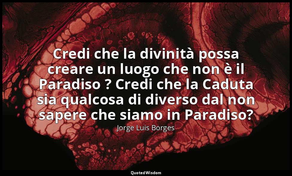 Credi che la divinità possa creare un luogo che non è il Paradiso ? Credi che la — Jorge Luis Borges