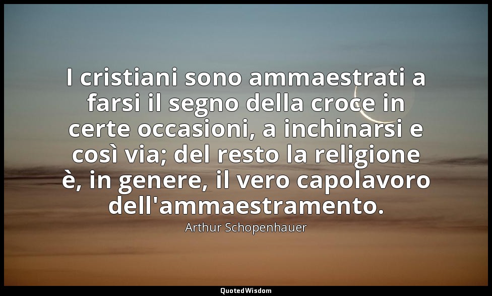 I cristiani sono ammaestrati a farsi il segno della croce in certe occasioni, a  — Arthur Schopenhauer