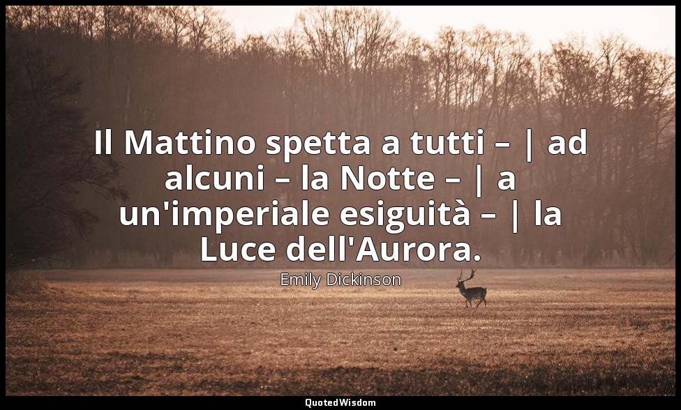 Il Mattino spetta a tutti – | ad alcuni – la Notte – | a un'imperiale esiguità – — Emily Dickinson