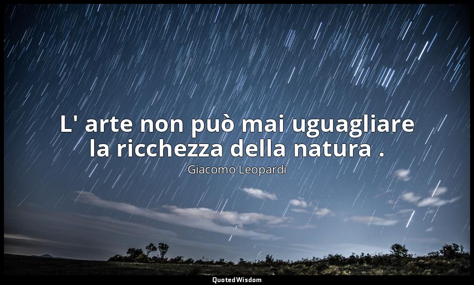 L' arte non può mai uguagliare la ricchezza della natura . ( 189 ; 1898, vol. I, — Giacomo Leopardi