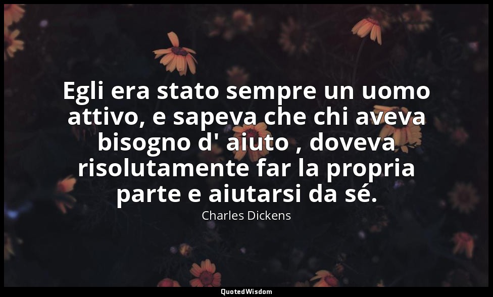 Egli era stato sempre un uomo attivo, e sapeva che chi aveva bisogno d' aiuto ,  — Charles Dickens