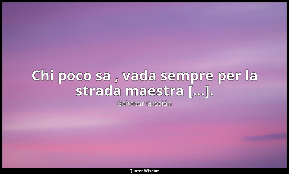Chi poco sa , vada sempre per la strada maestra [...]. (da Chi poco sa, s'atteng — Baltasar Gracián