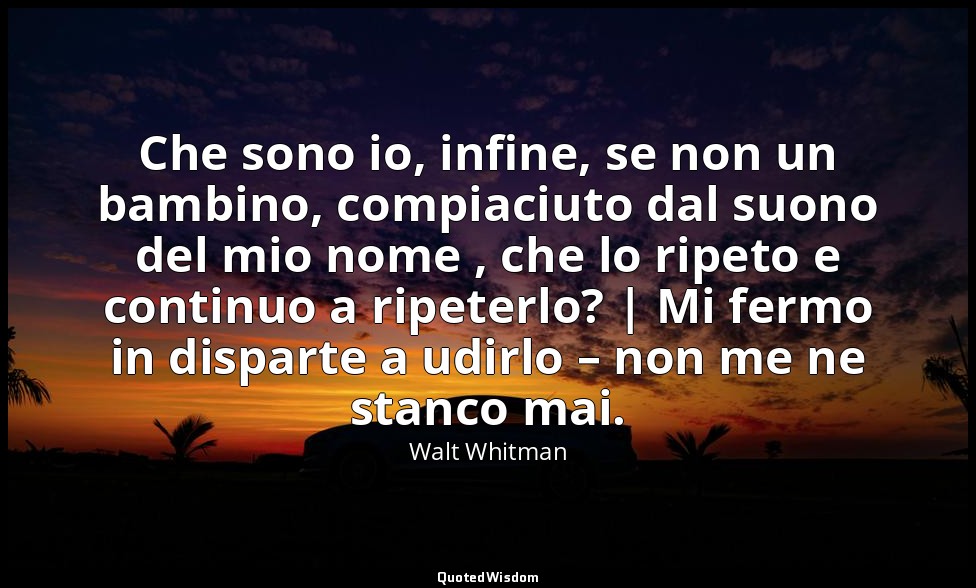 Che sono io, infine, se non un bambino, compiaciuto dal suono del mio nome , che — Walt Whitman