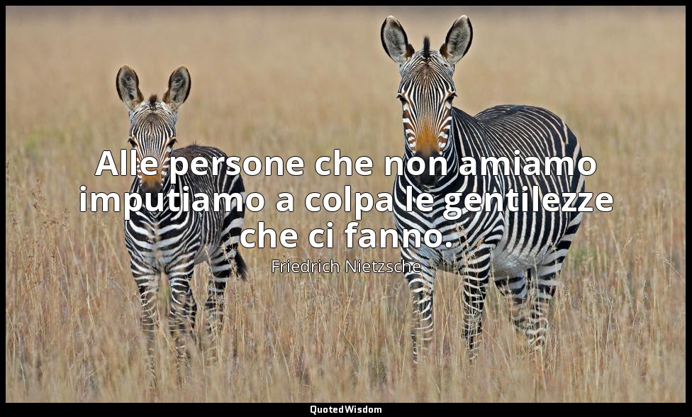 Alle persone che non amiamo imputiamo a colpa le gentilezze che ci fanno. — Friedrich Nietzsche