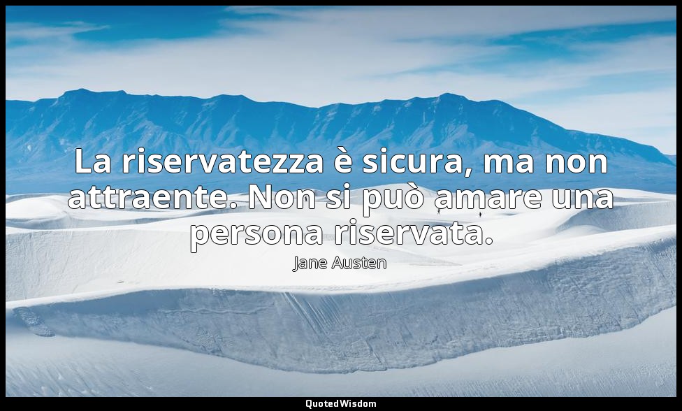La riservatezza è sicura, ma non attraente. Non si può amare una persona riserva — Jane Austen