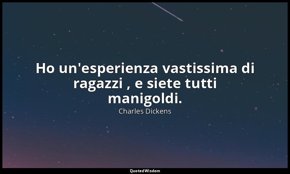 Ho un'esperienza vastissima di ragazzi , e siete tutti manigoldi. — Charles Dickens