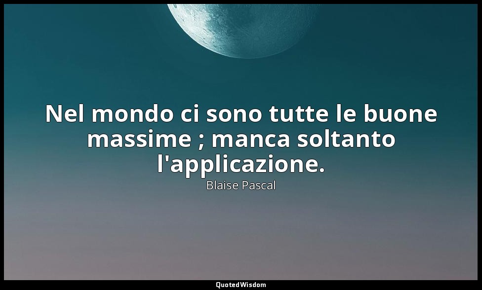 Nel mondo ci sono tutte le buone massime ; manca soltanto l'applicazione. (n. 38 — Blaise Pascal