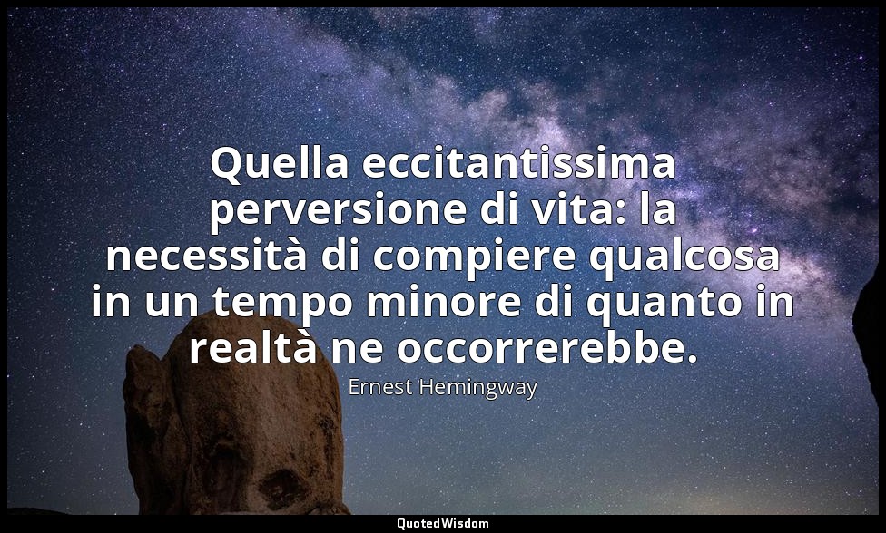 Quella eccitantissima perversione di vita: la necessità di compiere qualcosa in  — Ernest Hemingway