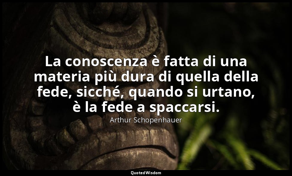 La conoscenza è fatta di una materia più dura di quella della fede, sicché, quan — Arthur Schopenhauer