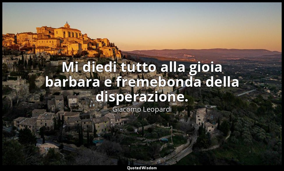Mi diedi tutto alla gioia barbara e fremebonda della disperazione. ( 107 , 15 ap — Giacomo Leopardi