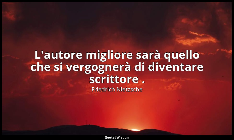 L'autore migliore sarà quello che si vergognerà di diventare scrittore . — Friedrich Nietzsche