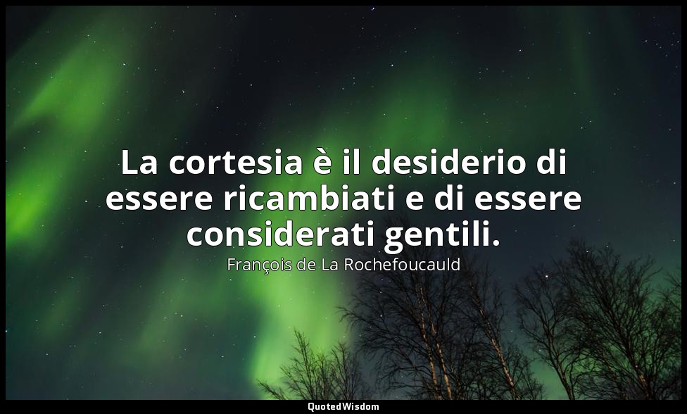 La cortesia è il desiderio di essere ricambiati e di essere considerati gentili. — François de La Rochefoucauld