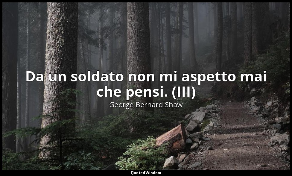Da un soldato non mi aspetto mai che pensi. (III) — George Bernard Shaw