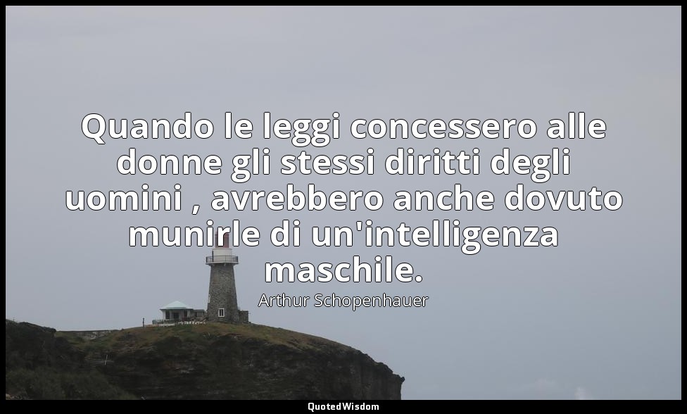 Quando le leggi concessero alle donne gli stessi diritti degli uomini , avrebber — Arthur Schopenhauer