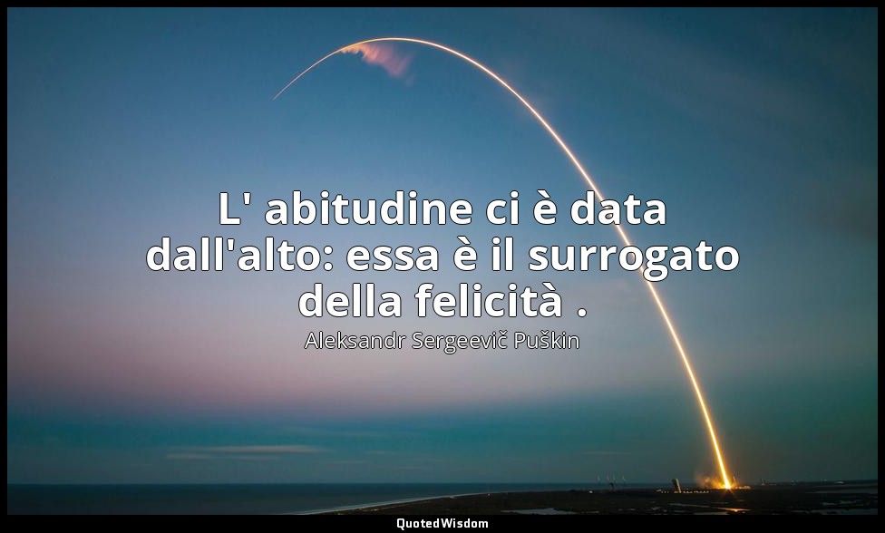 L' abitudine ci è data dall'alto: essa è il surrogato della felicità . — Aleksandr Sergeevič Puškin