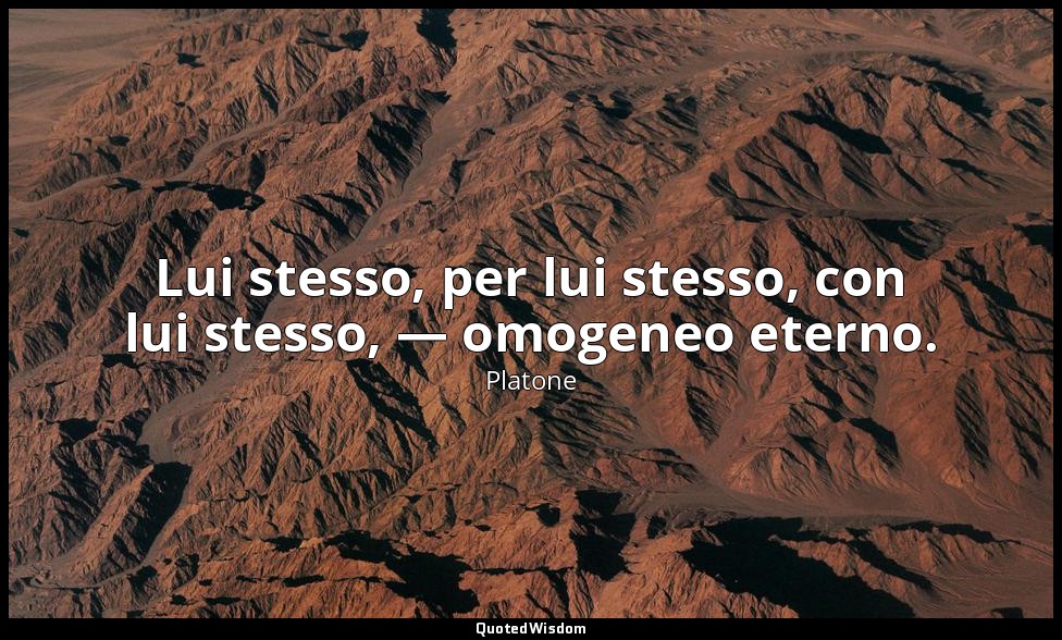 Lui stesso, per lui stesso, con lui stesso, — omogeneo eterno. — Platone