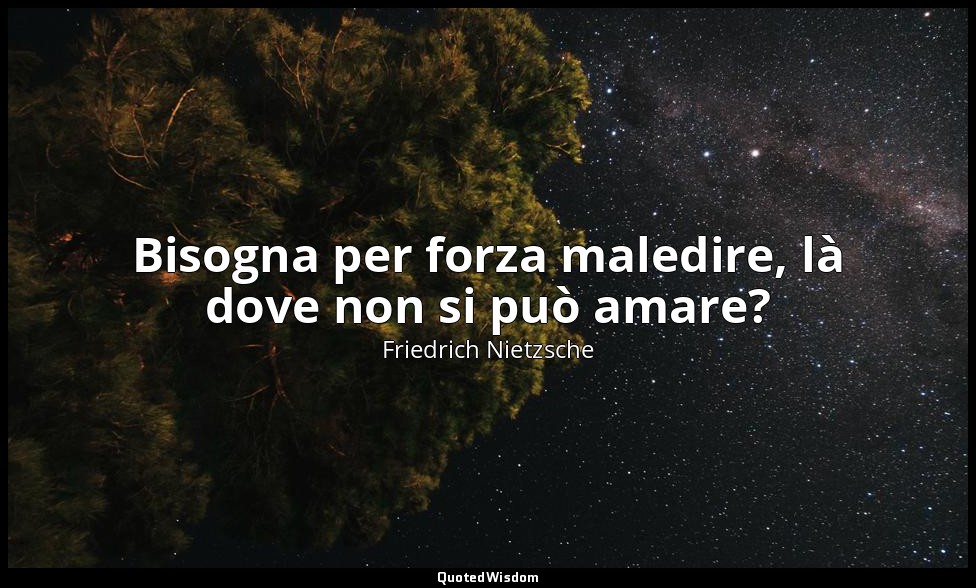 Bisogna per forza maledire, là dove non si può amare? — Friedrich Nietzsche