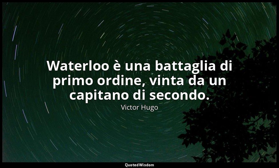 Waterloo è una battaglia di primo ordine, vinta da un capitano di secondo. — Victor Hugo