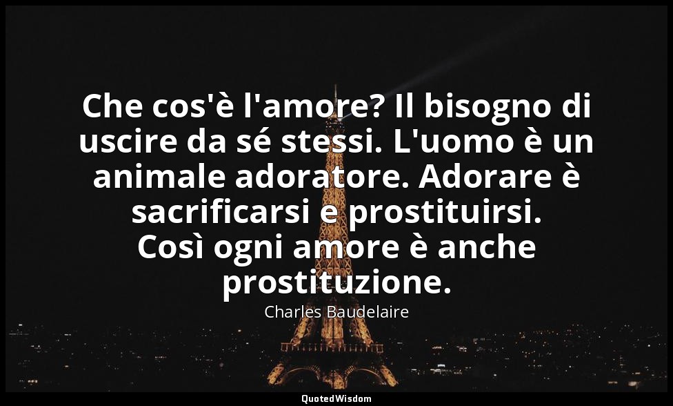 Che cos'è l'amore? Il bisogno di uscire da sé stessi. L'uomo è un animale adorat — Charles Baudelaire