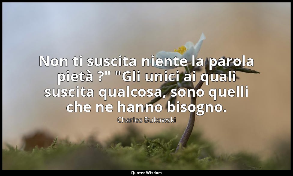 Non ti suscita niente la parola pietà ?" "Gli unici ai quali suscita qualcosa, s — Charles Bukowski