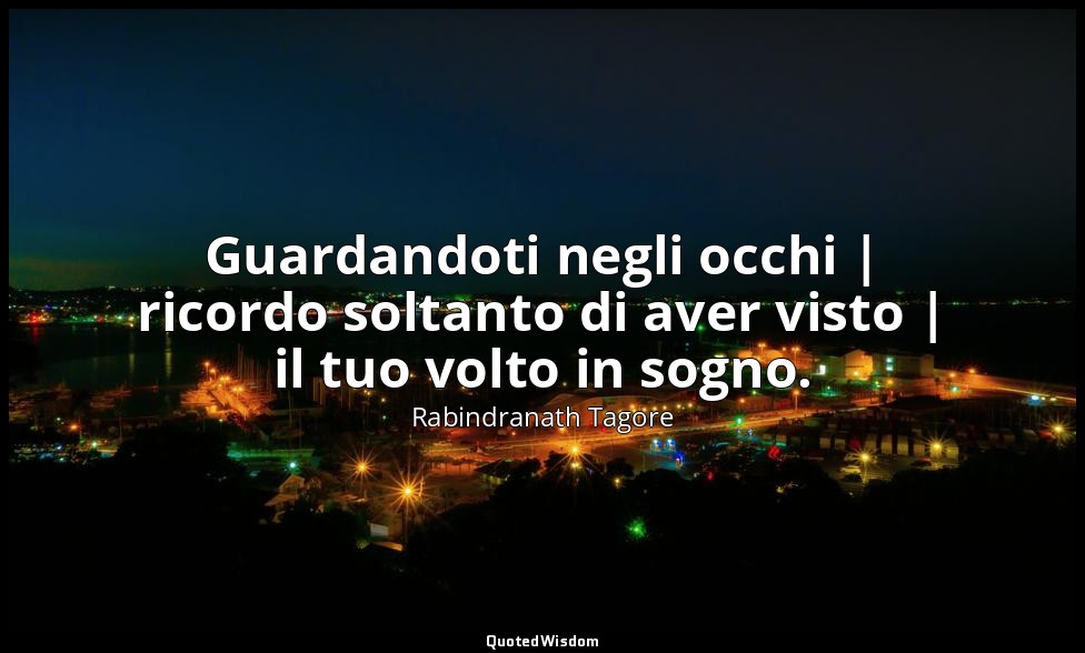 Guardandoti negli occhi | ricordo soltanto di aver visto | il tuo volto in sogno — Rabindranath Tagore