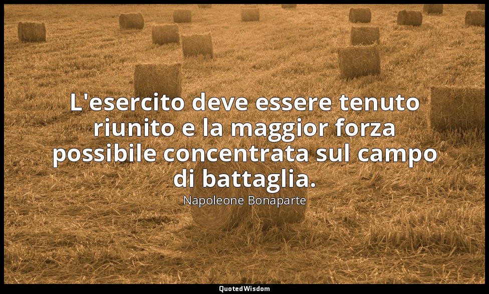 L'esercito deve essere tenuto riunito e la maggior forza possibile concentrata s — Napoleone Bonaparte