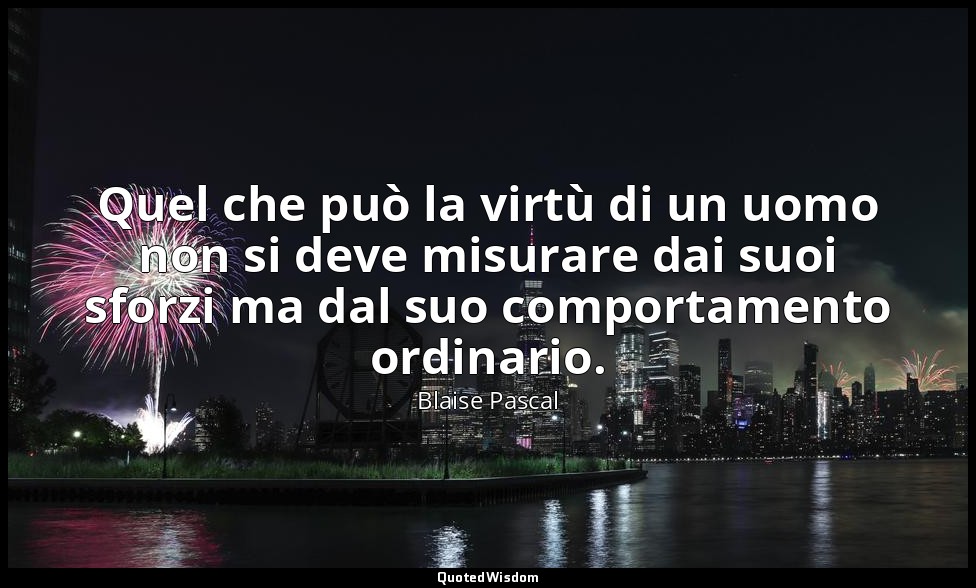 Quel che può la virtù di un uomo non si deve misurare dai suoi sforzi ma dal suo — Blaise Pascal