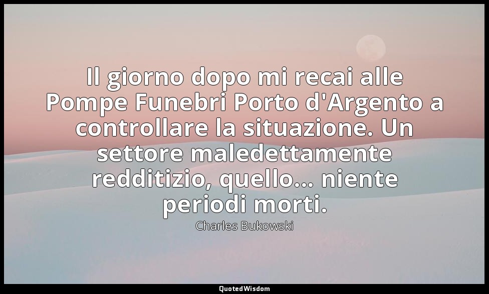 Il giorno dopo mi recai alle Pompe Funebri Porto d'Argento a controllare la situ — Charles Bukowski