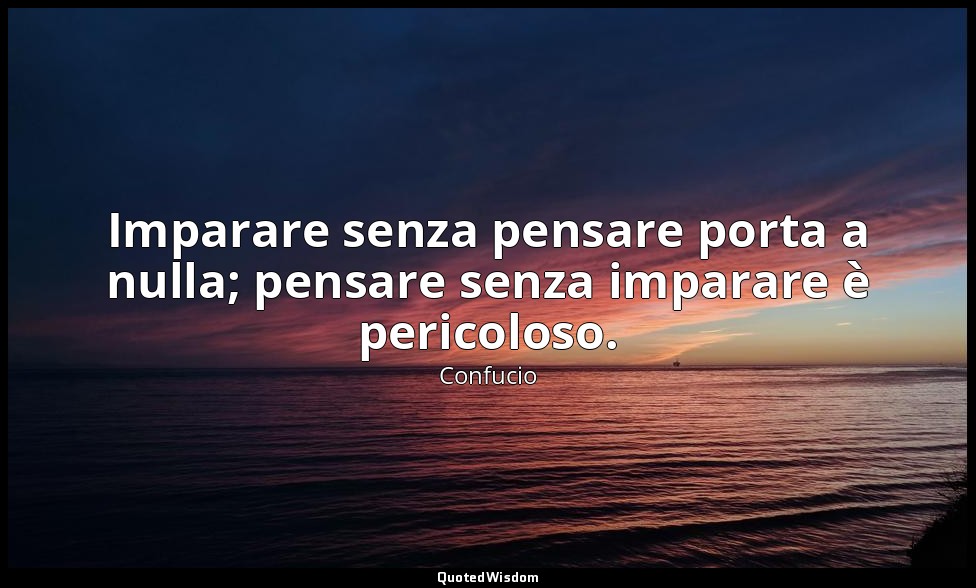 Imparare senza pensare porta a nulla; pensare senza imparare è pericoloso. (2, 1 — Confucio