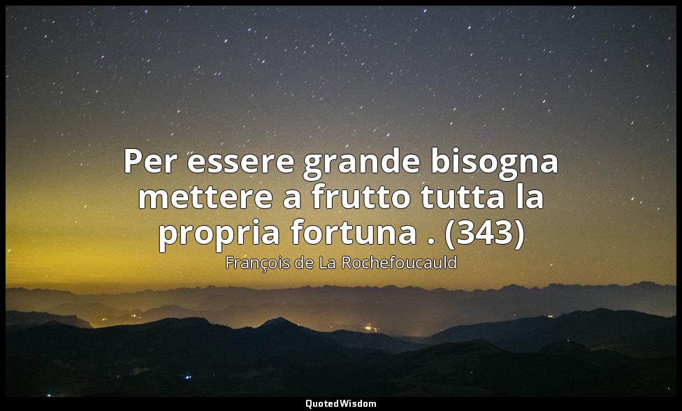 Per essere grande bisogna mettere a frutto tutta la propria fortuna . (343) — François de La Rochefoucauld