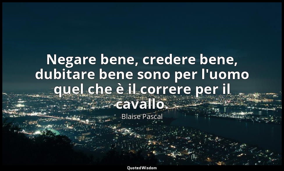 Negare bene, credere bene, dubitare bene sono per l'uomo quel che è il correre p — Blaise Pascal