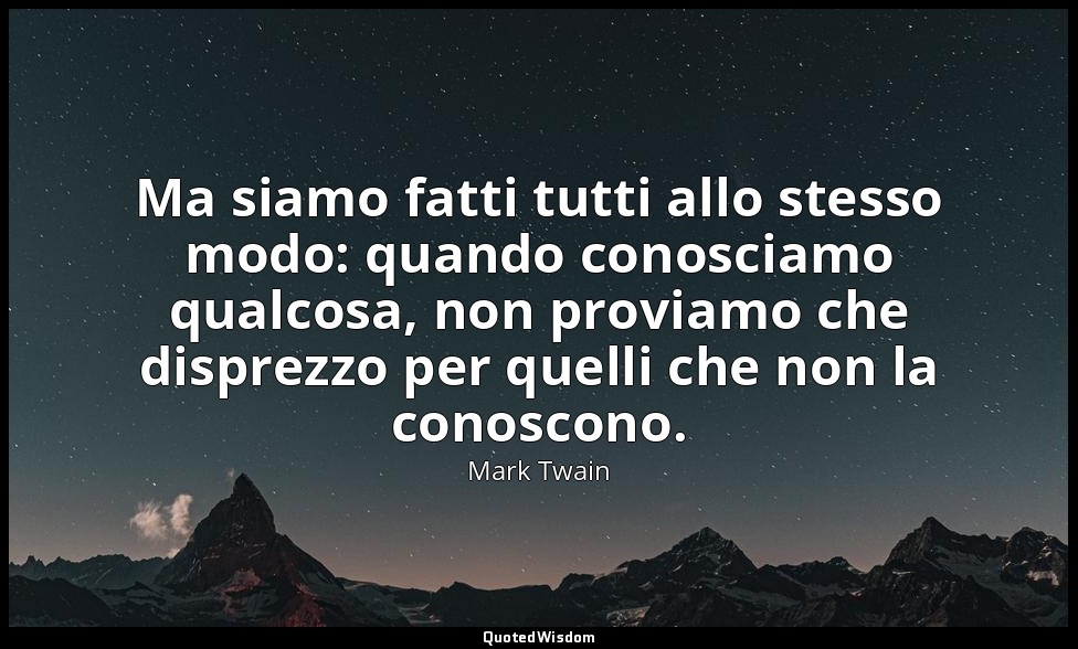 Ma siamo fatti tutti allo stesso modo: quando conosciamo qualcosa, non proviamo  — Mark Twain