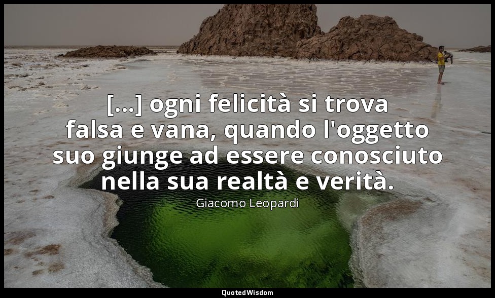 [...] ogni felicità si trova falsa e vana, quando l'oggetto suo giunge ad essere — Giacomo Leopardi