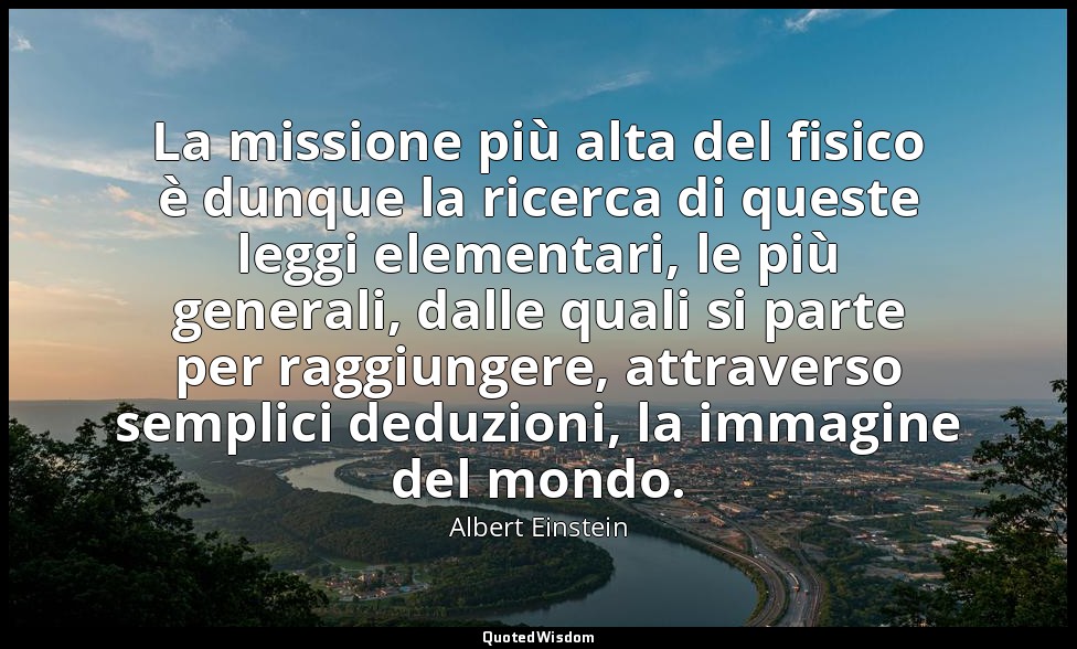 La missione più alta del fisico è dunque la ricerca di queste leggi elementari,  — Albert Einstein