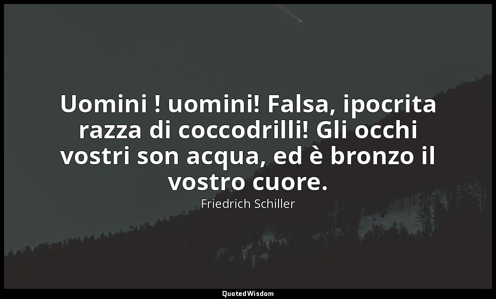 Uomini ! uomini! Falsa, ipocrita razza di coccodrilli! Gli occhi vostri son acqu — Friedrich Schiller