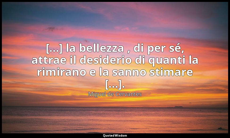 [...] la bellezza , di per sé, attrae il desiderio di quanti la rimirano e la sa — Miguel de Cervantes