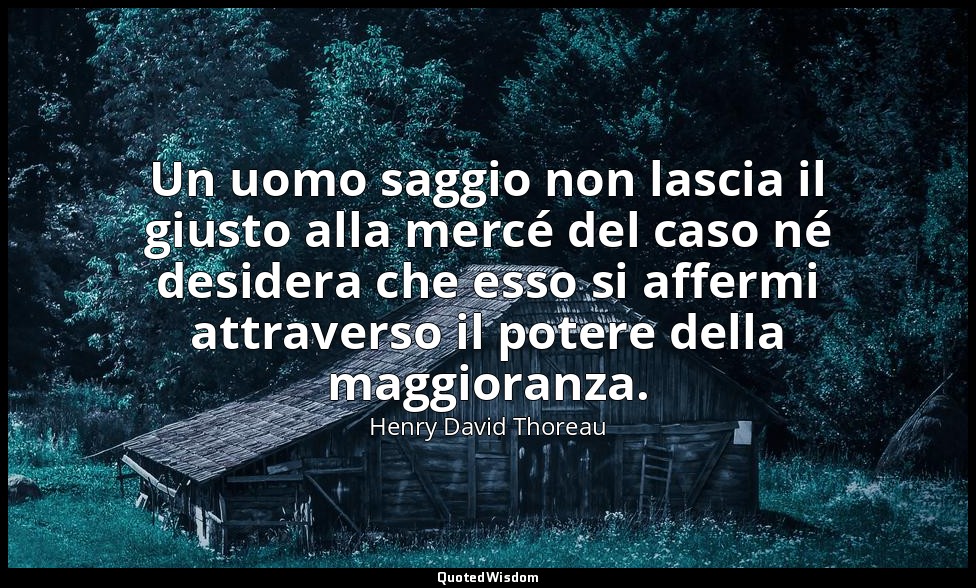 Un uomo saggio non lascia il giusto alla mercé del caso né desidera che esso si  — Henry David Thoreau