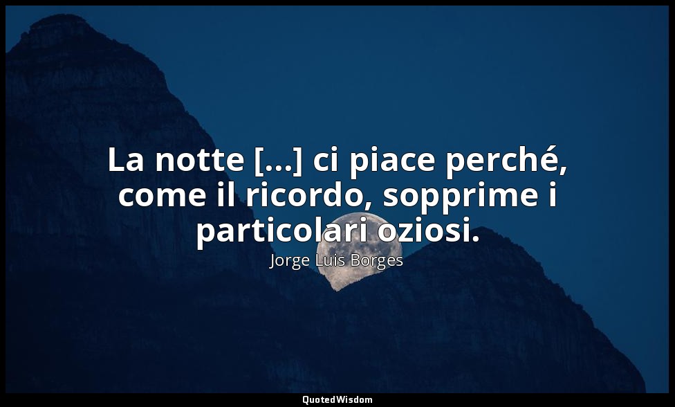 La notte [...] ci piace perché, come il ricordo, sopprime i particolari oziosi. — Jorge Luis Borges