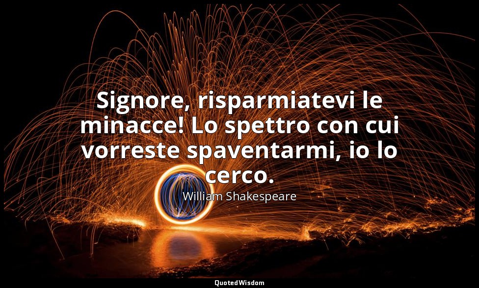 Signore, risparmiatevi le minacce! Lo spettro con cui vorreste spaventarmi, io l — William Shakespeare
