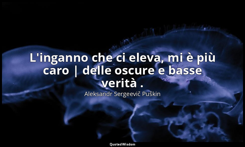 L'inganno che ci eleva, mi è più caro | delle oscure e basse verità . — Aleksandr Sergeevič Puškin