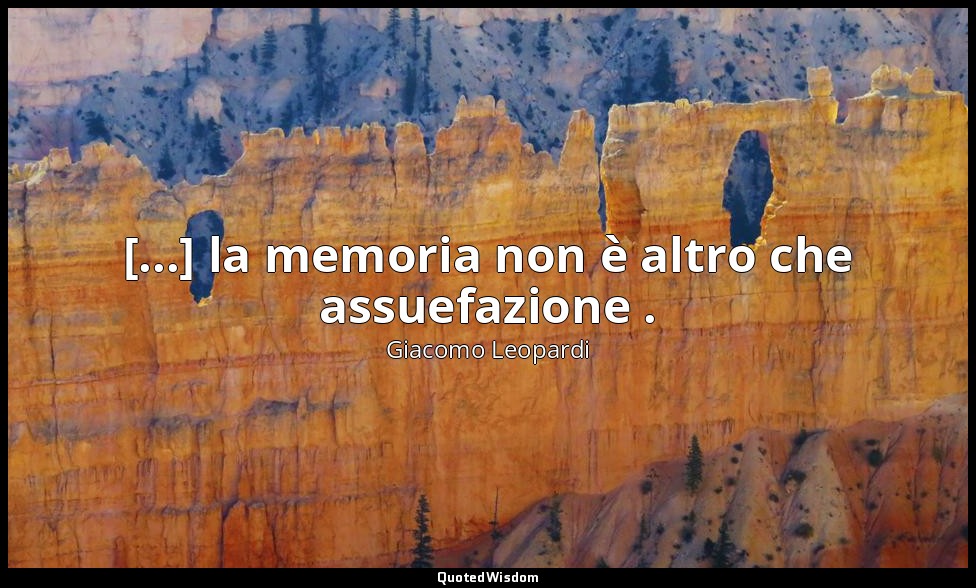 [...] la memoria non è altro che assuefazione . ( 1676 , 11 settembre 1821; 1898 — Giacomo Leopardi
