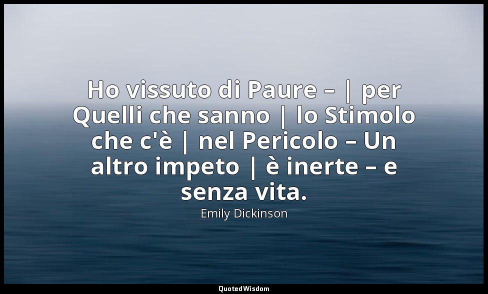 Ho vissuto di Paure – | per Quelli che sanno | lo Stimolo che c'è | nel Pericolo — Emily Dickinson