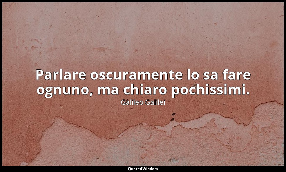 Parlare oscuramente lo sa fare ognuno, ma chiaro pochissimi. — Galileo Galilei
