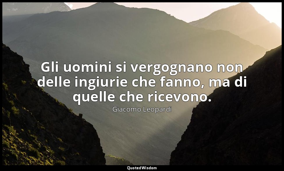 Gli uomini si vergognano non delle ingiurie che fanno, ma di quelle che ricevono — Giacomo Leopardi