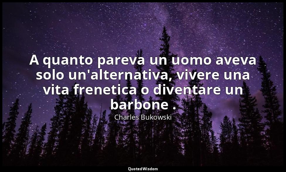 A quanto pareva un uomo aveva solo un'alternativa, vivere una vita frenetica o d — Charles Bukowski