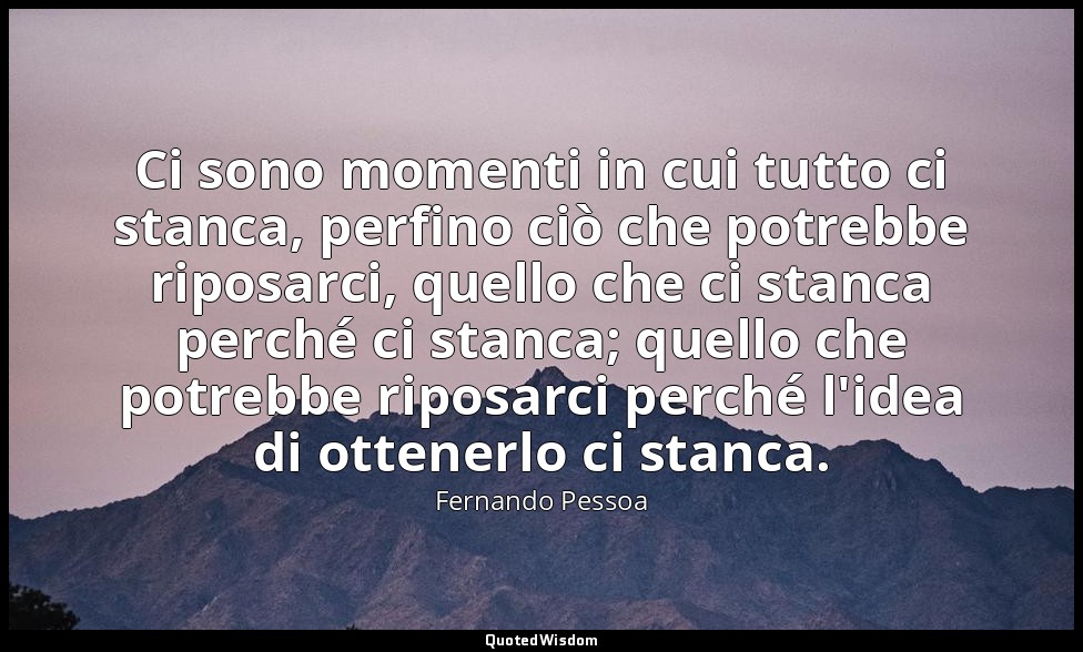 Ci sono momenti in cui tutto ci stanca, perfino ciò che potrebbe riposarci, quel — Fernando Pessoa