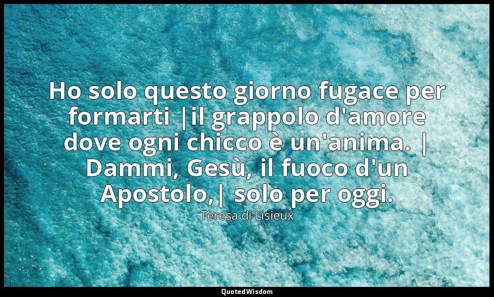 Ho solo questo giorno fugace per formarti |il grappolo d'amore dove ogni chicco  — Teresa di Lisieux